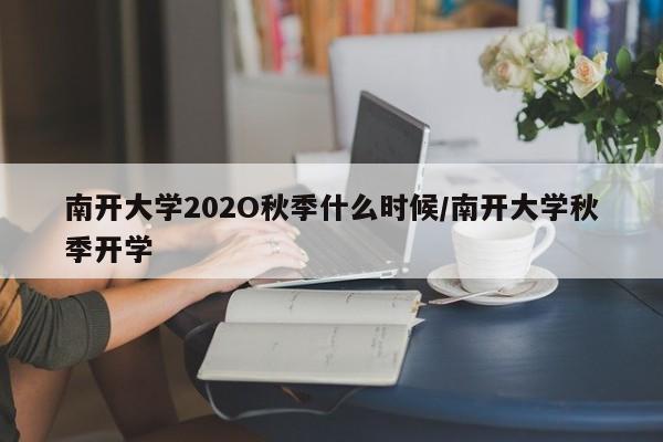 南开大学202O秋季什么时候/南开大学秋季开学
